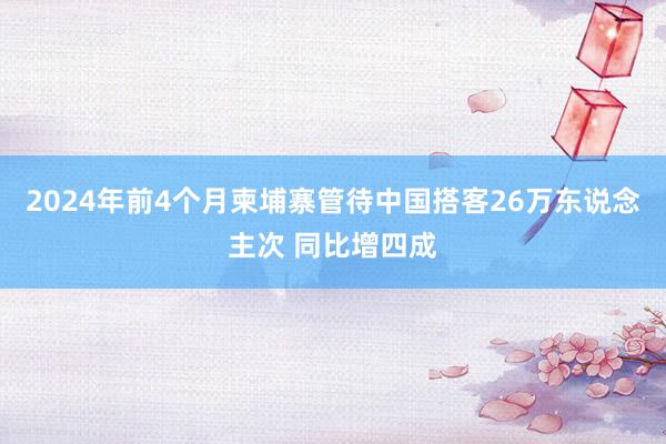 2024年前4个月柬埔寨管待中国搭客26万东说念主次 同比增四成