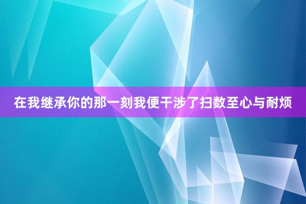 在我继承你的那一刻我便干涉了扫数至心与耐烦