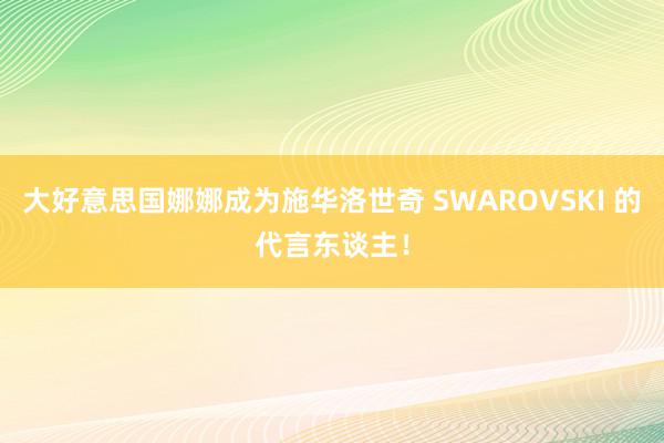 大好意思国娜娜成为施华洛世奇 SWAROVSKI 的代言东谈主！