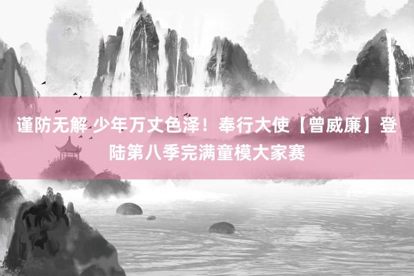 谨防无解 少年万丈色泽！奉行大使【曾威廉】登陆第八季完满童模大家赛