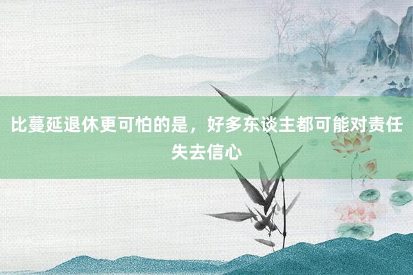 比蔓延退休更可怕的是，好多东谈主都可能对责任失去信心