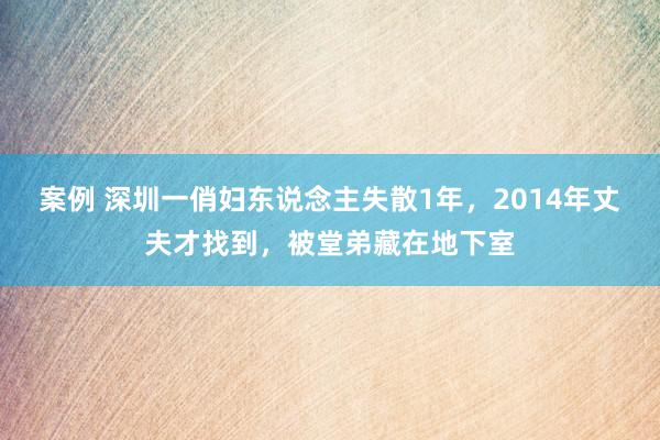 案例 深圳一俏妇东说念主失散1年，2014年丈夫才找到，被堂弟藏在地下室