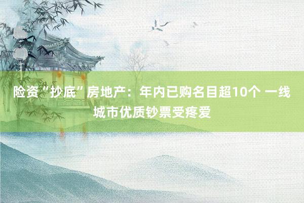 险资“抄底”房地产：年内已购名目超10个 一线城市优质钞票受疼爱