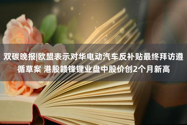 双碳晚报|欧盟表示对华电动汽车反补贴最终拜访遵循草案 港股赣锋锂业盘中股价创2个月新高