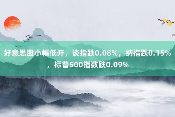 好意思股小幅低开，谈指跌0.08%，纳指跌0.15%，标普500指数跌0.09%