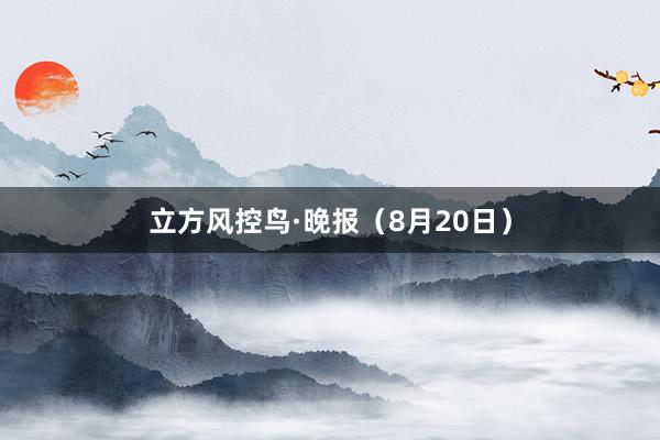 立方风控鸟·晚报（8月20日）