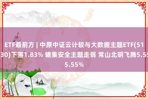 ETF最前方 | 中原中证云计较与大数据主题ETF(516630)下落1.83% 辘集安全主题走弱 常山北明飞腾5.55%