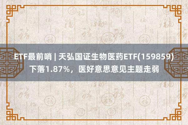 ETF最前哨 | 天弘国证生物医药ETF(159859)下落1.87%，医好意思意见主题走弱