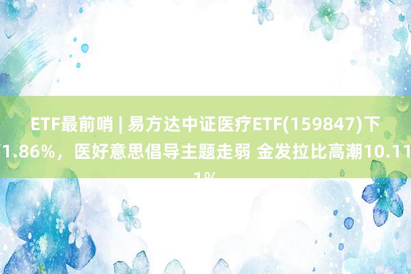 ETF最前哨 | 易方达中证医疗ETF(159847)下落1.86%，医好意思倡导主题走弱 金发拉比高潮10.11%