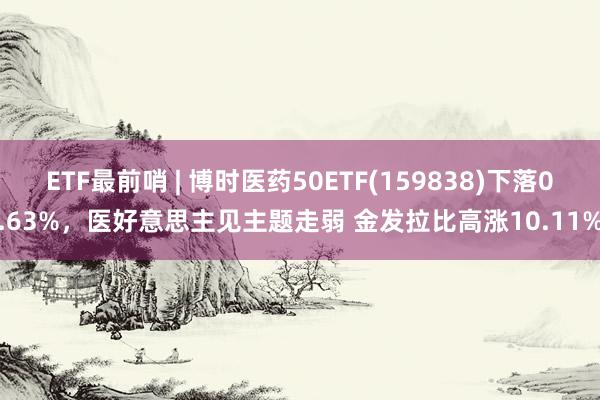 ETF最前哨 | 博时医药50ETF(159838)下落0.63%，医好意思主见主题走弱 金发拉比高涨10.11%