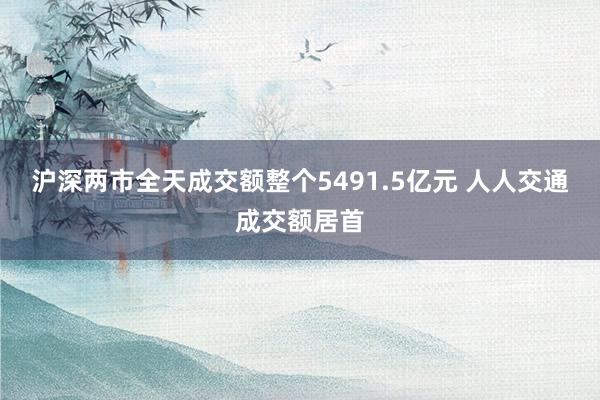 沪深两市全天成交额整个5491.5亿元 人人交通成交额居首