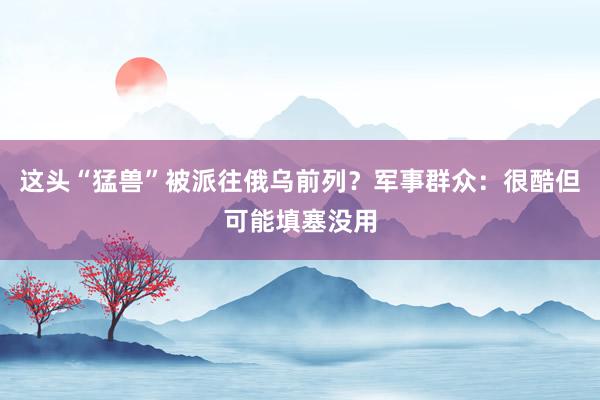 这头“猛兽”被派往俄乌前列？军事群众：很酷但可能填塞没用