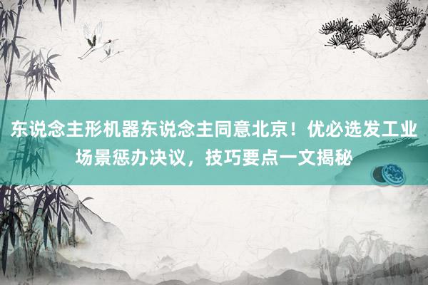 东说念主形机器东说念主同意北京！优必选发工业场景惩办决议，技巧要点一文揭秘