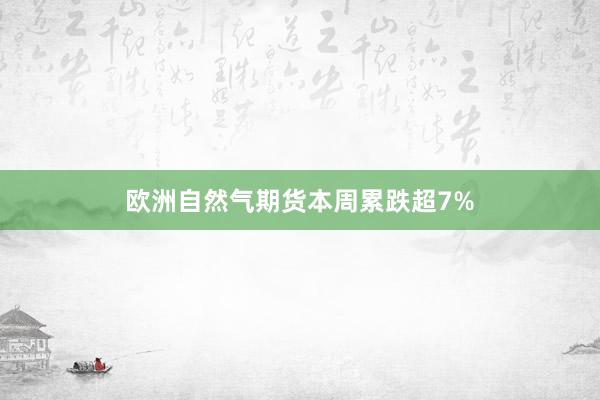 欧洲自然气期货本周累跌超7%