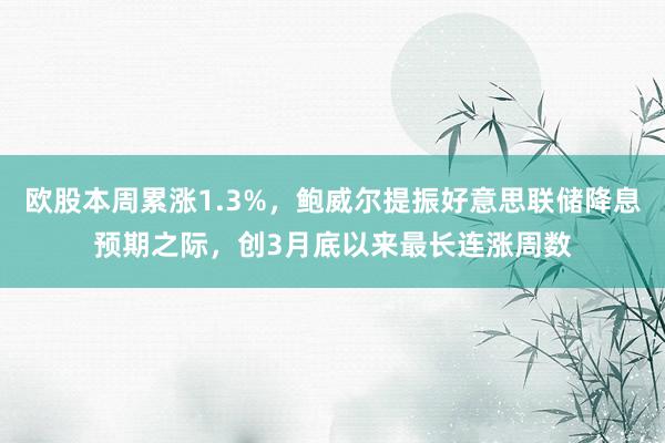 欧股本周累涨1.3%，鲍威尔提振好意思联储降息预期之际，创3月底以来最长连涨周数