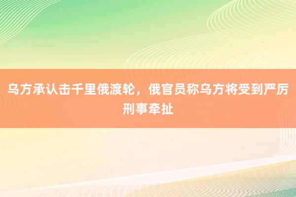 乌方承认击千里俄渡轮，俄官员称乌方将受到严厉刑事牵扯