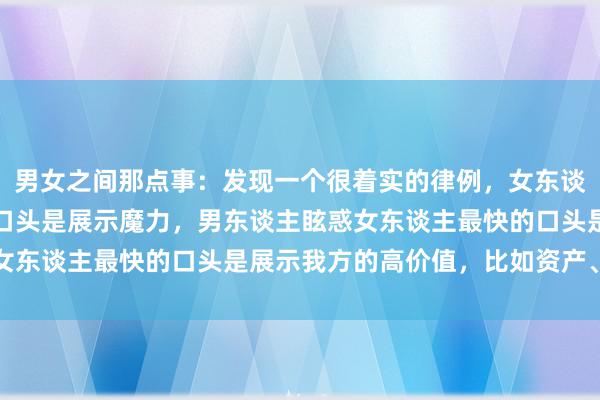 男女之间那点事：发现一个很着实的律例，女东谈主眩惑男东谈主最快的口头是展示魔力，男东谈主眩惑女东谈主最快的口头是展示我方的高价值，比如资产、权利