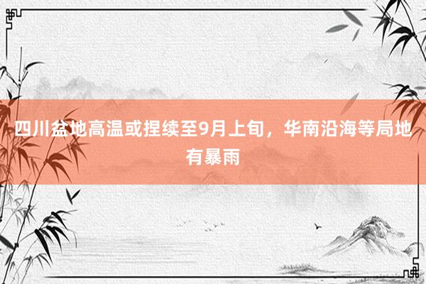 四川盆地高温或捏续至9月上旬，华南沿海等局地有暴雨