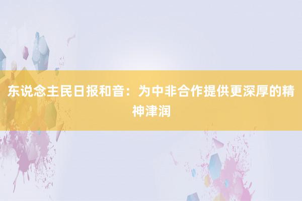 东说念主民日报和音：为中非合作提供更深厚的精神津润