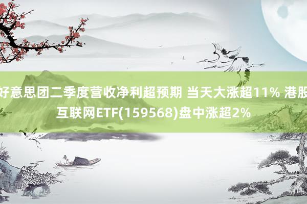 好意思团二季度营收净利超预期 当天大涨超11% 港股互联网ETF(159568)盘中涨超2%