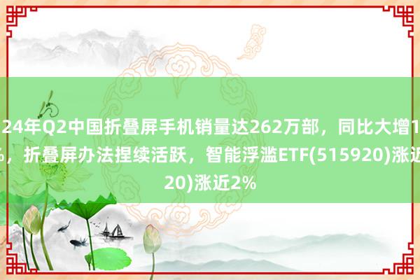 24年Q2中国折叠屏手机销量达262万部，同比大增125%，折叠屏办法捏续活跃，智能浮滥ETF(515920)涨近2%