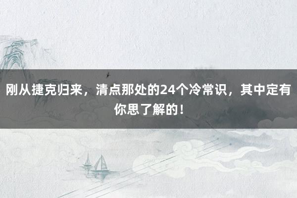 刚从捷克归来，清点那处的24个冷常识，其中定有你思了解的！