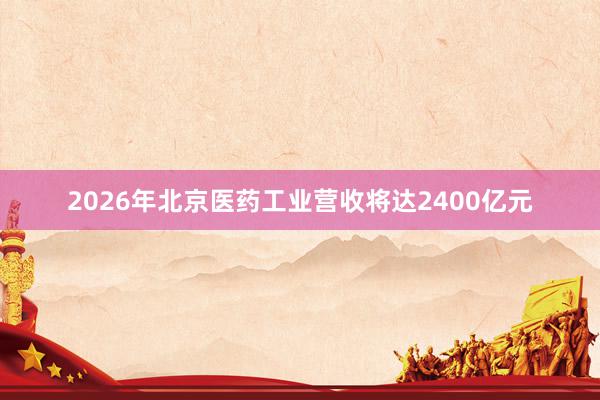 2026年北京医药工业营收将达2400亿元