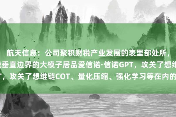 航天信息：公司聚积财税产业发展的表里部处所，打造了一款面向财税垂直边界的大模子居品爱信诺·信诺GPT，攻关了想维链COT、量化压缩、强化学习等在内的多项手艺