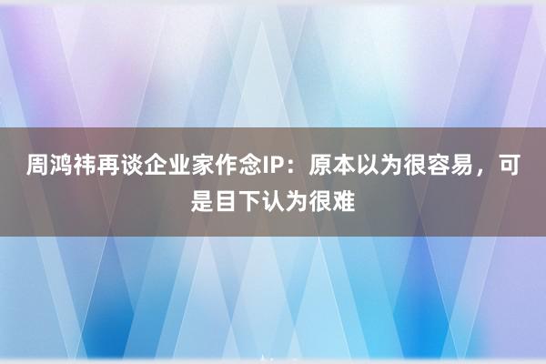 周鸿祎再谈企业家作念IP：原本以为很容易，可是目下认为很难