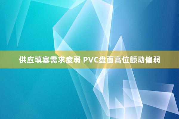 供应填塞需求疲弱 PVC盘面高位颤动偏弱