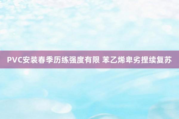 PVC安装春季历练强度有限 苯乙烯卑劣捏续复苏