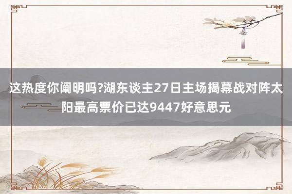 这热度你阐明吗?湖东谈主27日主场揭幕战对阵太阳最高票价已达9447好意思元