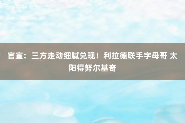 官宣：三方走动细腻兑现！利拉德联手字母哥 太阳得努尔基奇