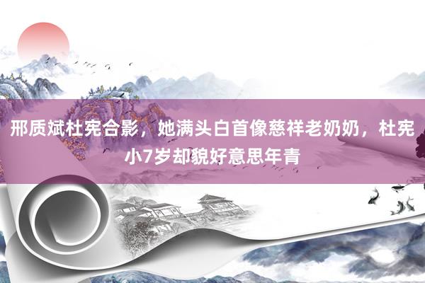 邢质斌杜宪合影，她满头白首像慈祥老奶奶，杜宪小7岁却貌好意思年青