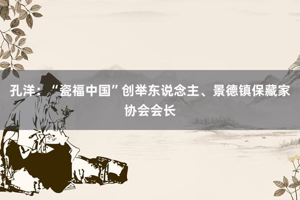 孔洋：“瓷福中国”创举东说念主、景德镇保藏家协会会长