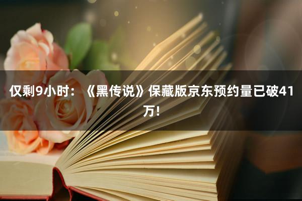 仅剩9小时：《黑传说》保藏版京东预约量已破41万!