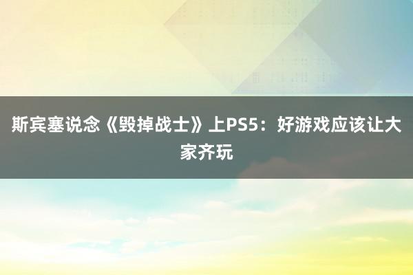 斯宾塞说念《毁掉战士》上PS5：好游戏应该让大家齐玩