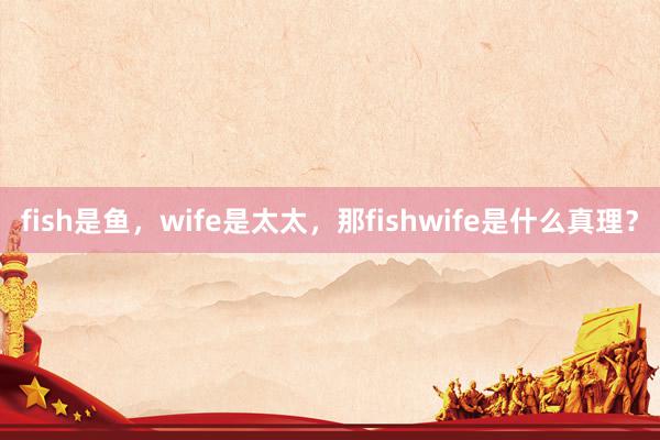 fish是鱼，wife是太太，那fishwife是什么真理？