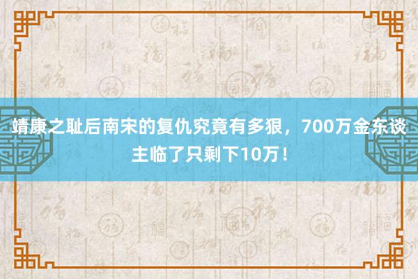 靖康之耻后南宋的复仇究竟有多狠，700万金东谈主临了只剩下10万！