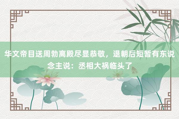 华文帝目送周勃离殿尽显恭敬，退朝后短暂有东说念主说：丞相大祸临头了