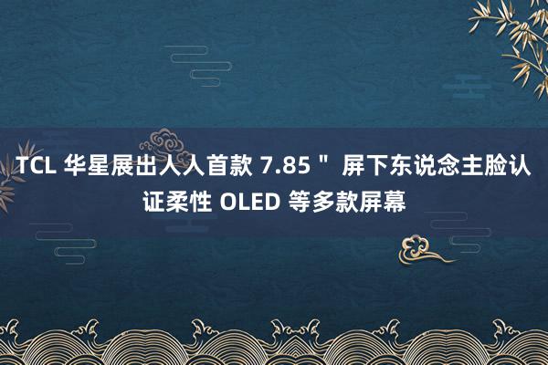 TCL 华星展出人人首款 7.85＂ 屏下东说念主脸认证柔性 OLED 等多款屏幕