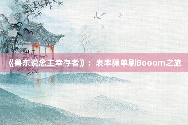 《兽东说念主幸存者》：表率猿单刷Booom之旅