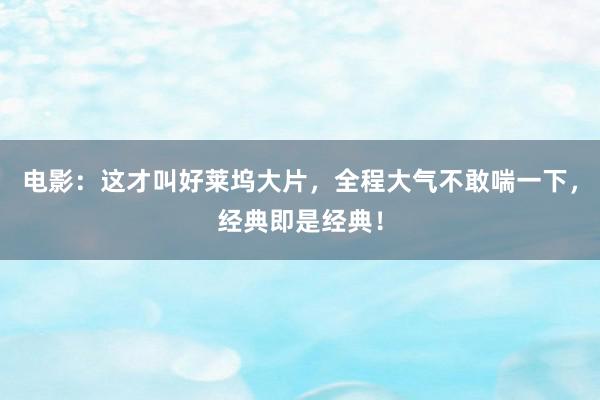 电影：这才叫好莱坞大片，全程大气不敢喘一下，经典即是经典！