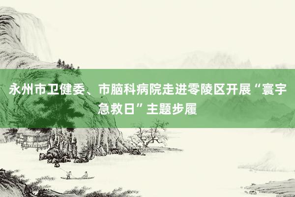 永州市卫健委、市脑科病院走进零陵区开展“寰宇急救日”主题步履