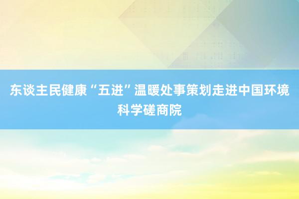 东谈主民健康“五进”温暖处事策划走进中国环境科学磋商院