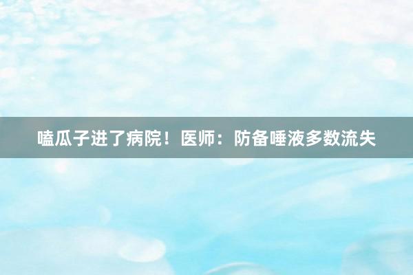 嗑瓜子进了病院！医师：防备唾液多数流失