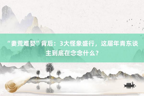 “妻荒难娶”背后：3大怪象盛行，这届年青东谈主到底在念念什么？