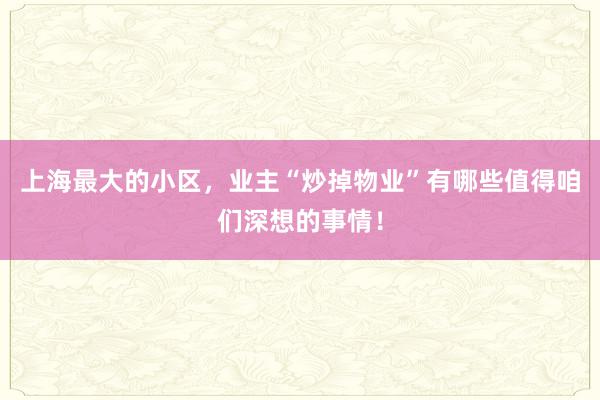 上海最大的小区，业主“炒掉物业”有哪些值得咱们深想的事情！