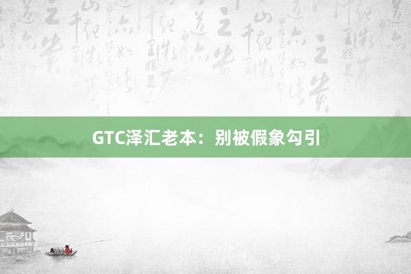 GTC泽汇老本：别被假象勾引