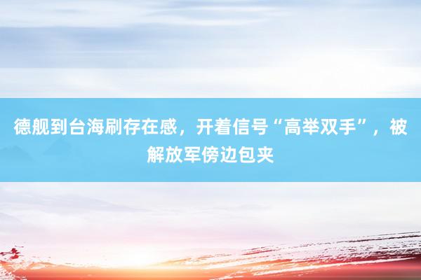 德舰到台海刷存在感，开着信号“高举双手”，被解放军傍边包夹